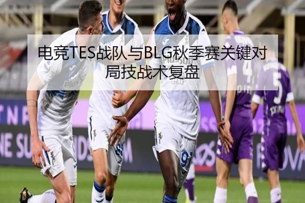 电竞TES战队与BLG秋季赛关键对局技战术复盘